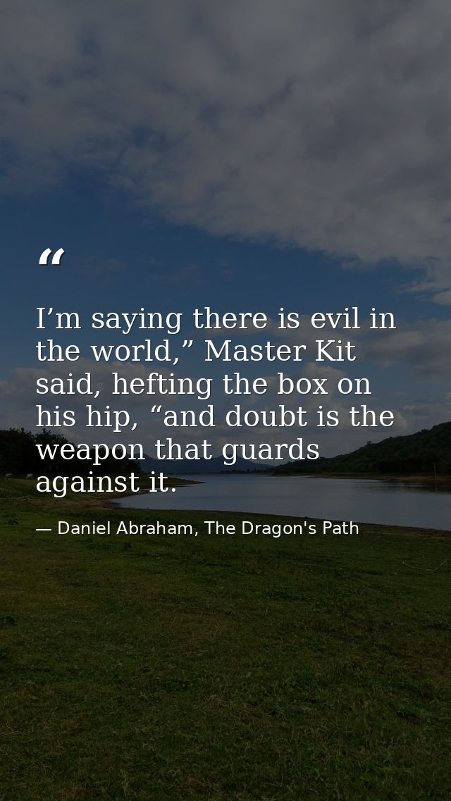 I’m saying there is evil in the world,” Master Kit said, hefting the box on his hip, “and doubt is the weapon that guard — Daniel Abraham, The Dragon's Path