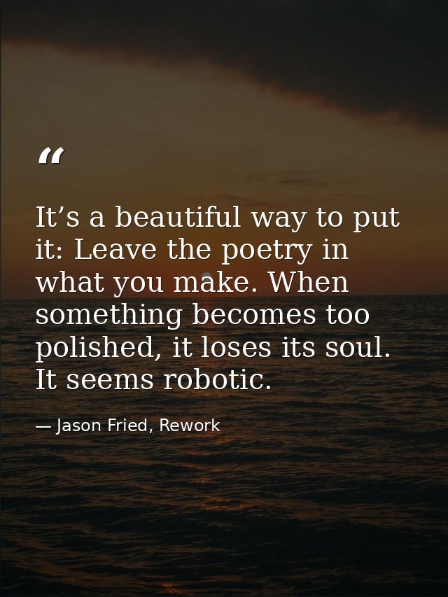 It’s a beautiful way to put it: Leave the poetry in what you make. When something becomes too polished, it loses its sou — Jason Fried, Rework
