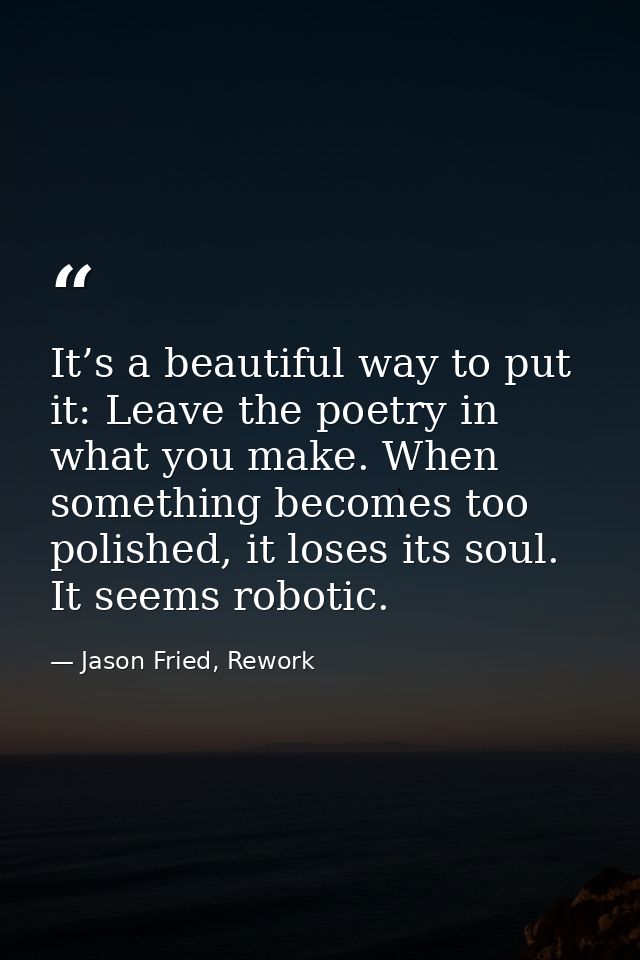 It’s a beautiful way to put it: Leave the poetry in what you make. When something becomes too polished, it loses its sou — Jason Fried, Rework