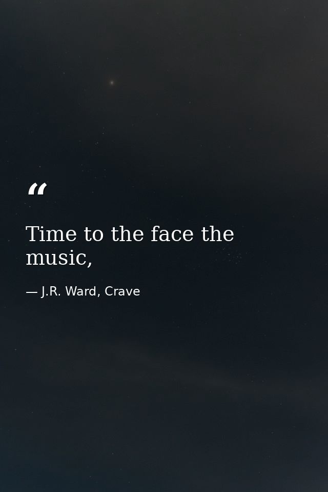Time to the face the music, — J.R. Ward, Crave