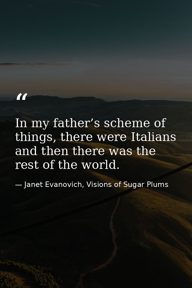 In my father’s scheme of things, there were Italians and then there was the rest of the world. — Janet Evanovich, Visions of Sugar Plums
