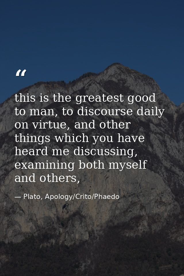 this is the greatest good to man, to discourse daily on virtue, and other things which you have heard me discussing, exa — Plato, Apology/Crito/Phaedo