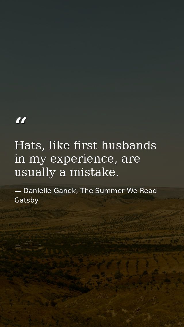 Hats, like first husbands in my experience, are usually a mistake. — Danielle Ganek, The Summer We Read Gatsby