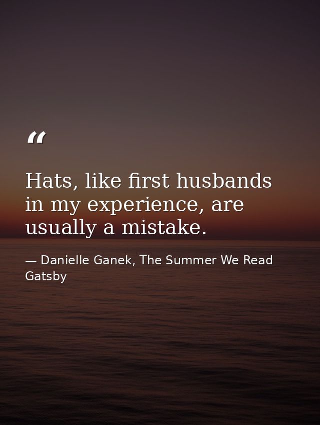 Hats, like first husbands in my experience, are usually a mistake. — Danielle Ganek, The Summer We Read Gatsby