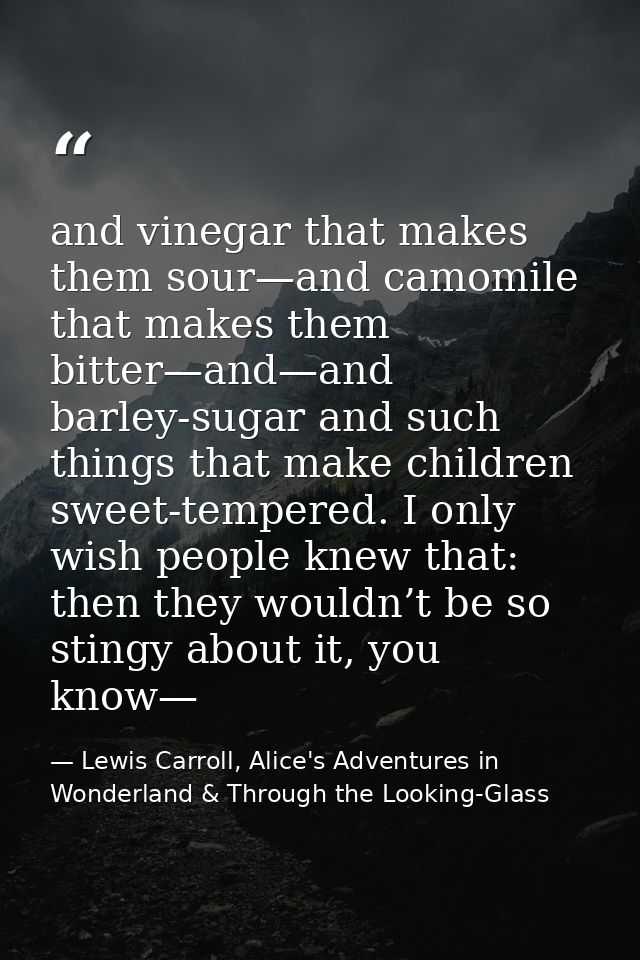 and vinegar that makes them sour—and camomile that makes them bitter—and—and barley-sugar and such things that make chil — Lewis Carroll, Alice's Adventures in Wonderland & Through the Looking-Glass