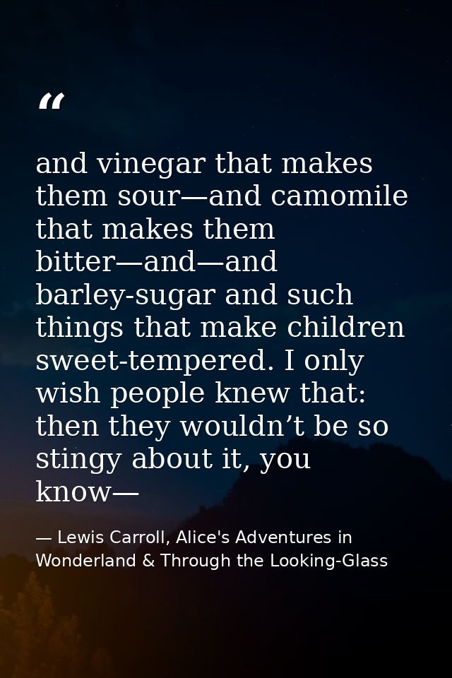 and vinegar that makes them sour—and camomile that makes them bitter—and—and barley-sugar and such things that make chil — Lewis Carroll, Alice's Adventures in Wonderland & Through the Looking-Glass