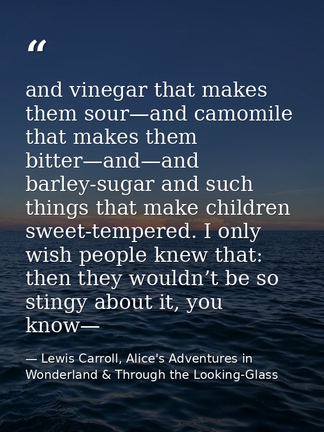 and vinegar that makes them sour—and camomile that makes them bitter—and—and barley-sugar and such things that make chil — Lewis Carroll, Alice's Adventures in Wonderland & Through the Looking-Glass