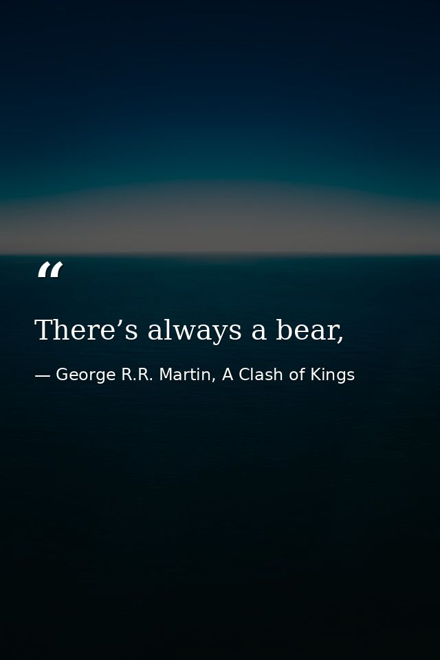 There’s always a bear, — George R.R. Martin, A Clash of Kings