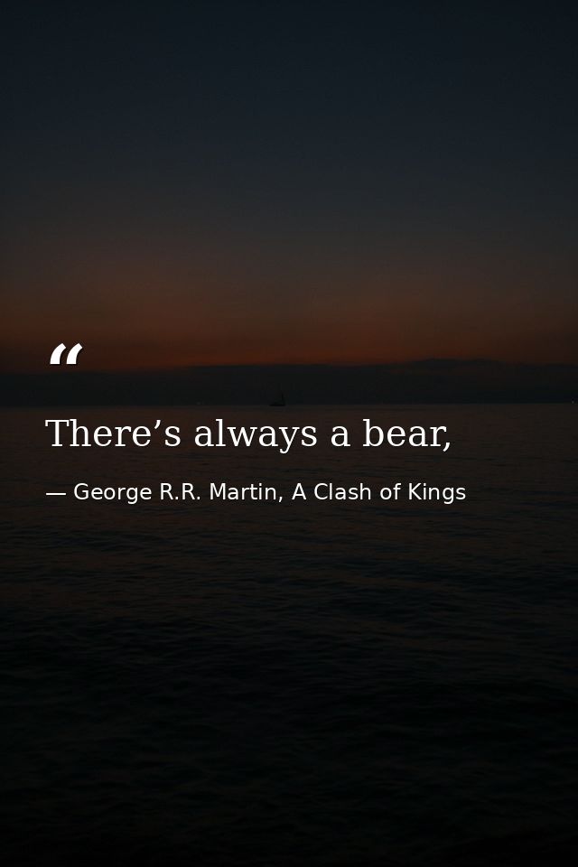 There’s always a bear, — George R.R. Martin, A Clash of Kings