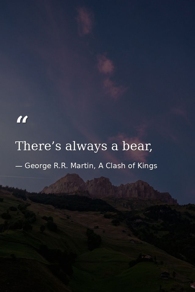 There’s always a bear, — George R.R. Martin, A Clash of Kings