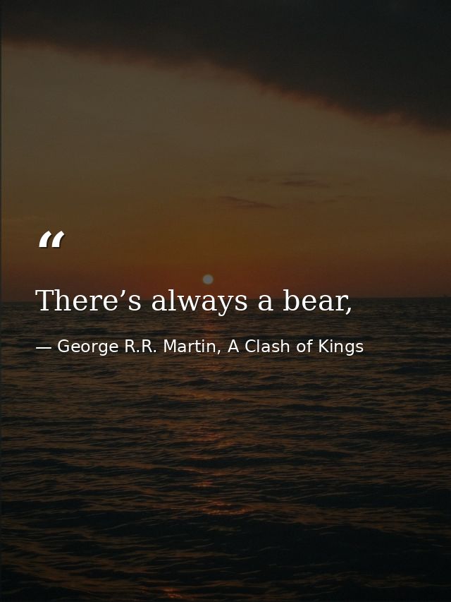 There’s always a bear, — George R.R. Martin, A Clash of Kings