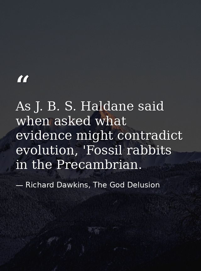 As J. B. S. Haldane said when asked what evidence might contradict evolution, 'Fossil rabbits in the Precambrian. — Richard Dawkins, The God Delusion