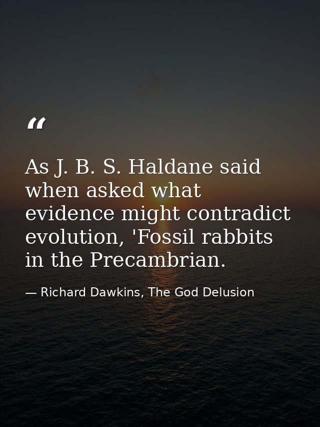 As J. B. S. Haldane said when asked what evidence might contradict evolution, 'Fossil rabbits in the Precambrian. — Richard Dawkins, The God Delusion
