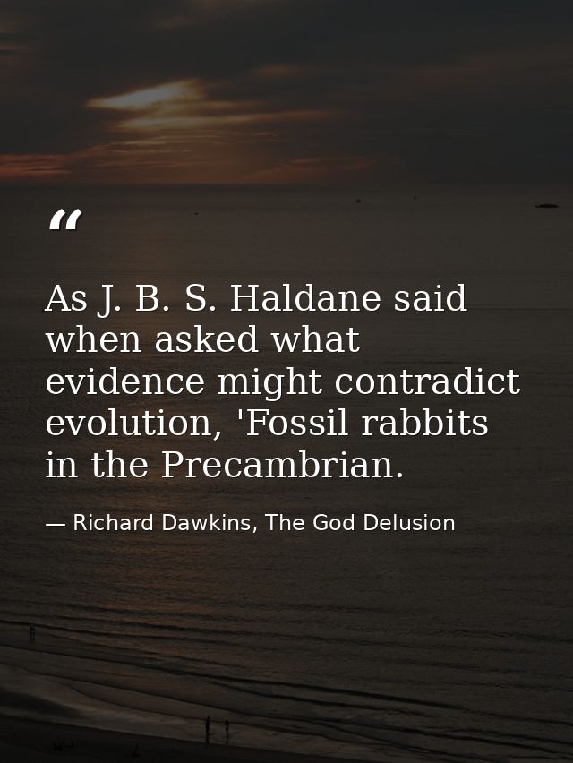 As J. B. S. Haldane said when asked what evidence might contradict evolution, 'Fossil rabbits in the Precambrian. — Richard Dawkins, The God Delusion