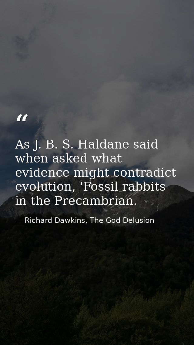 As J. B. S. Haldane said when asked what evidence might contradict evolution, 'Fossil rabbits in the Precambrian. — Richard Dawkins, The God Delusion