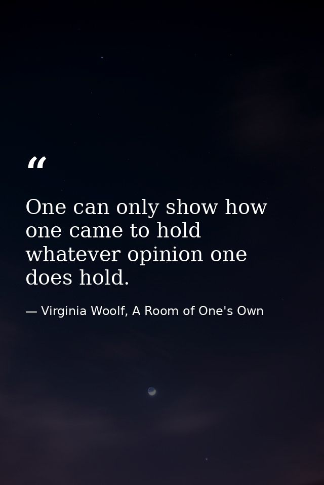 One can only show how one came to hold whatever opinion one does hold. — Virginia Woolf, A Room of One's Own