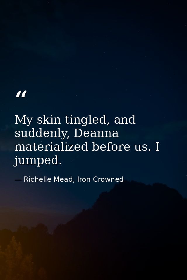 My skin tingled, and suddenly, Deanna materialized before us. I jumped. — Richelle Mead, Iron Crowned