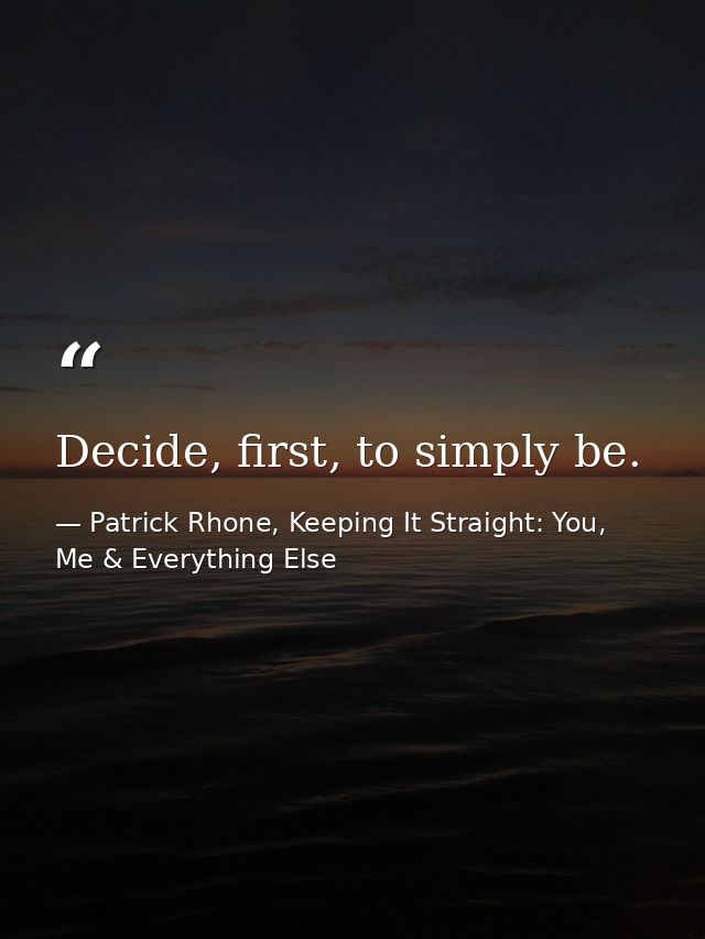 Decide, first, to simply be. — Patrick Rhone, Keeping It Straight: You, Me & Everything Else