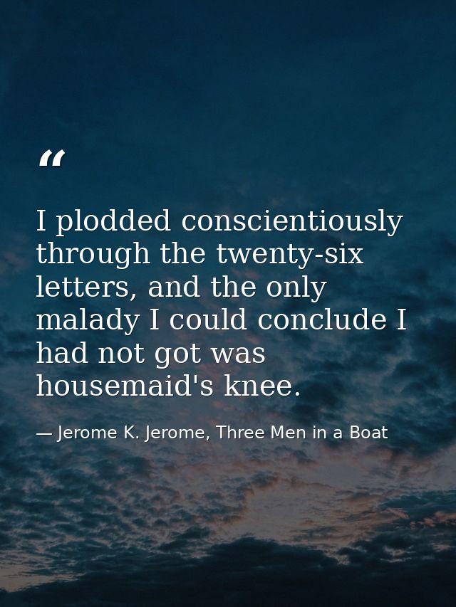 I plodded conscientiously through the twenty-six letters, and the only malady I could conclude I had not got was housema — Jerome K. Jerome, Three Men in a Boat