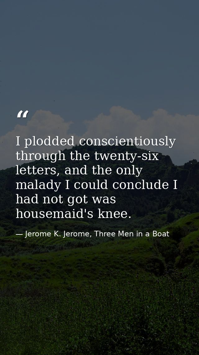 I plodded conscientiously through the twenty-six letters, and the only malady I could conclude I had not got was housema — Jerome K. Jerome, Three Men in a Boat