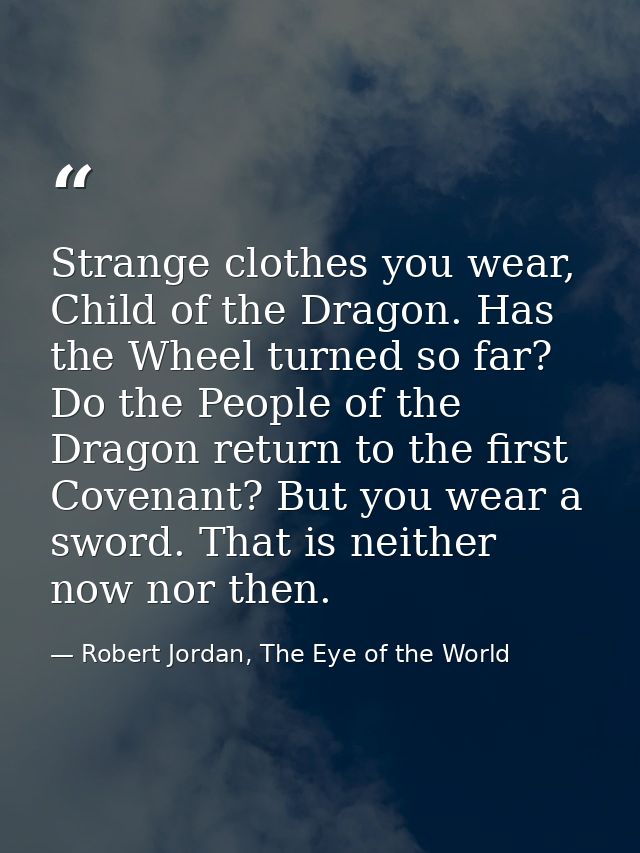 Strange clothes you wear, Child of the Dragon. Has the Wheel turned so far? Do the People of the Dragon return to the fi — Robert Jordan, The Eye of the World