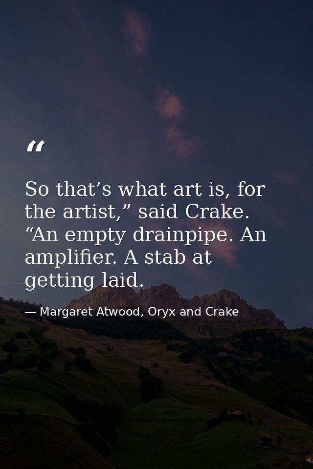 So that’s what art is, for the artist,” said Crake. “An empty drainpipe. An amplifier. A stab at getting laid. — Margaret Atwood, Oryx and Crake