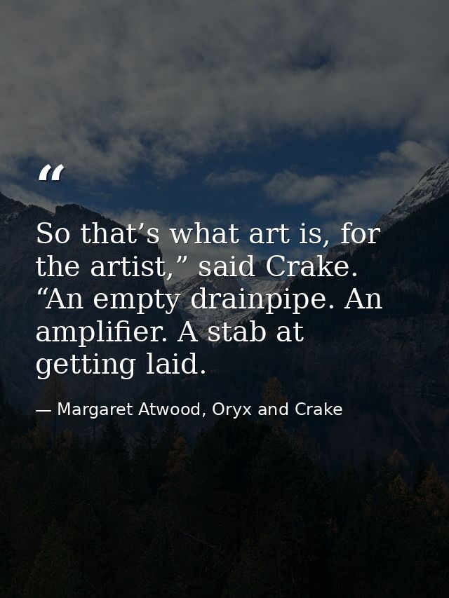 So that’s what art is, for the artist,” said Crake. “An empty drainpipe. An amplifier. A stab at getting laid. — Margaret Atwood, Oryx and Crake