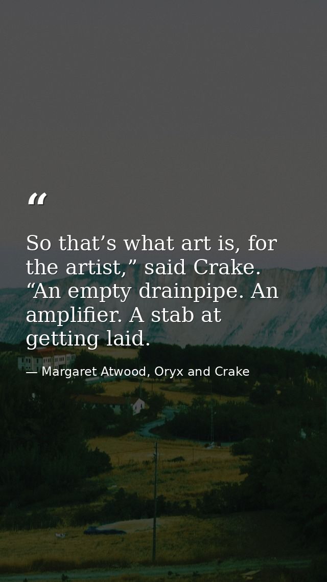 So that’s what art is, for the artist,” said Crake. “An empty drainpipe. An amplifier. A stab at getting laid. — Margaret Atwood, Oryx and Crake
