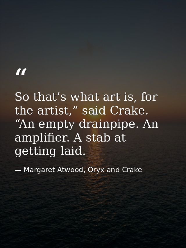 So that’s what art is, for the artist,” said Crake. “An empty drainpipe. An amplifier. A stab at getting laid. — Margaret Atwood, Oryx and Crake