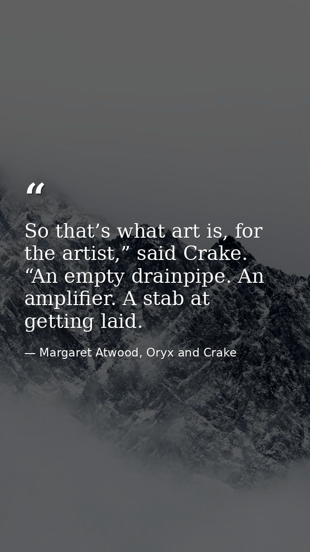 So that’s what art is, for the artist,” said Crake. “An empty drainpipe. An amplifier. A stab at getting laid. — Margaret Atwood, Oryx and Crake
