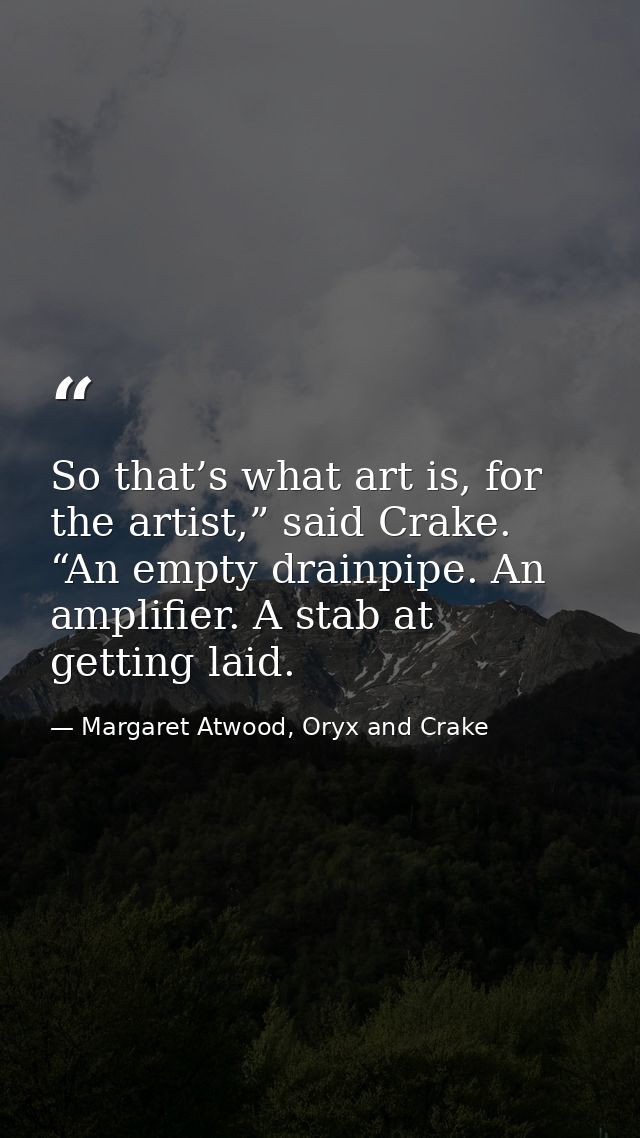 So that’s what art is, for the artist,” said Crake. “An empty drainpipe. An amplifier. A stab at getting laid. — Margaret Atwood, Oryx and Crake
