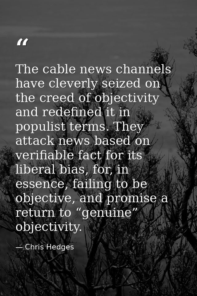 The cable news channels have cleverly seized on the creed of objectivity and redefined it in populist terms. They attack — Chris Hedges