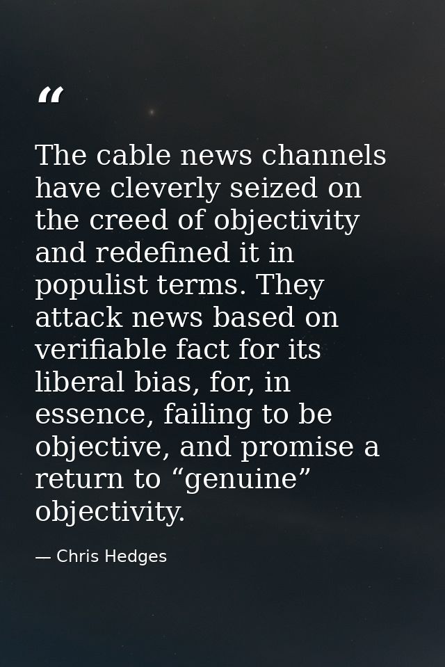 The cable news channels have cleverly seized on the creed of objectivity and redefined it in populist terms. They attack — Chris Hedges