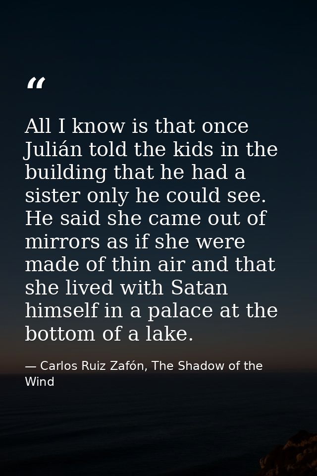 All I know is that once Julián told the kids in the building that he had a sister only he could see. He said she came ou — Carlos Ruiz Zafón, The Shadow of the Wind