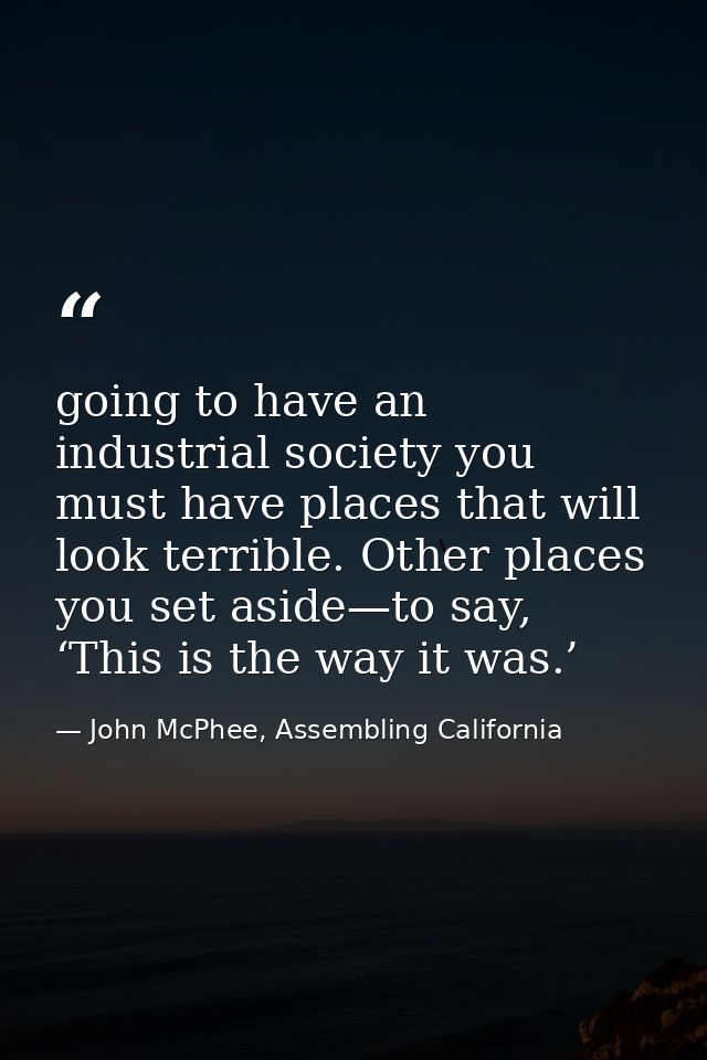 going to have an industrial society you must have places that will look terrible. Other places you set aside—to say, ‘Th — John McPhee, Assembling California