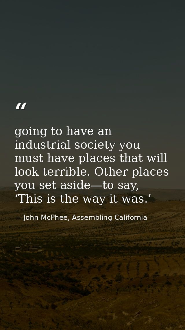 going to have an industrial society you must have places that will look terrible. Other places you set aside—to say, ‘Th — John McPhee, Assembling California