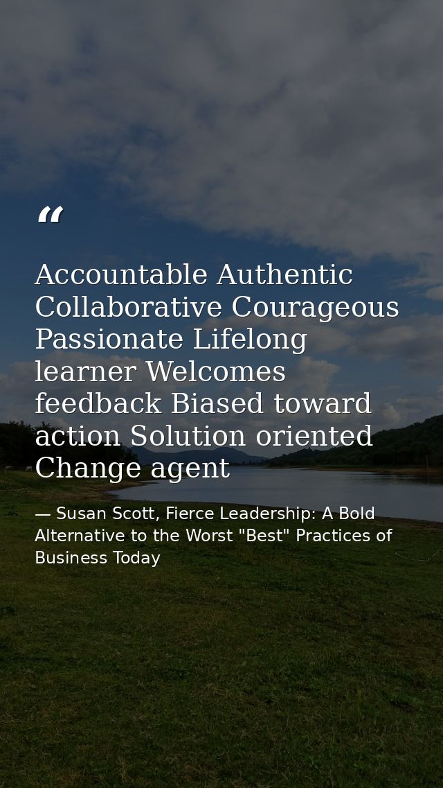 Accountable Authentic Collaborative Courageous Passionate Lifelong learner Welcomes feedback Biased toward action Soluti — Susan Scott, Fierce Leadership: A Bold Alternative to the Worst "Best" Practices of Business Today