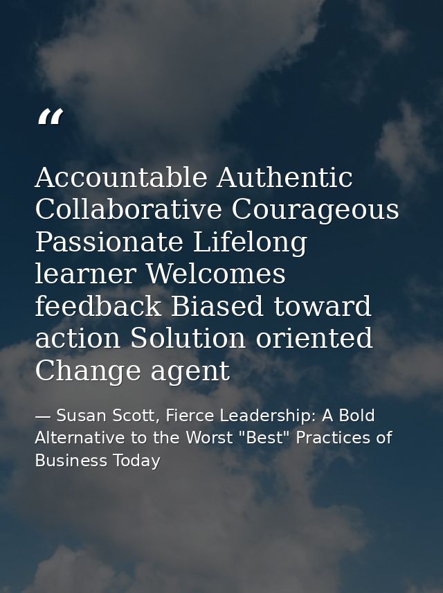 Accountable Authentic Collaborative Courageous Passionate Lifelong learner Welcomes feedback Biased toward action Soluti — Susan Scott, Fierce Leadership: A Bold Alternative to the Worst "Best" Practices of Business Today