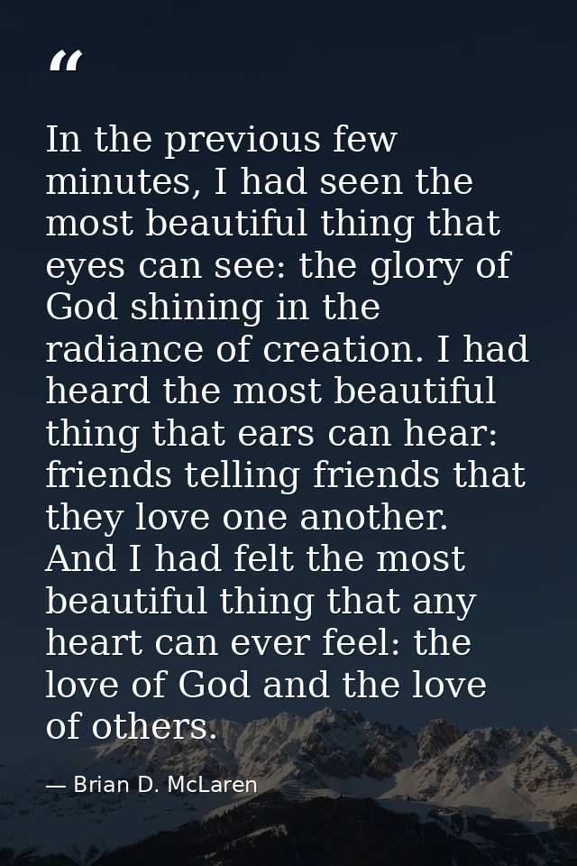 In the previous few minutes, I had seen the most beautiful thing that eyes can see: the glory of God shining in the radi — Brian D. McLaren