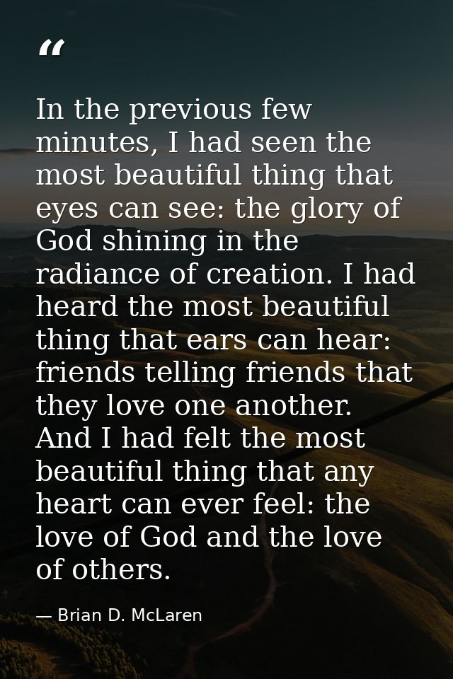In the previous few minutes, I had seen the most beautiful thing that eyes can see: the glory of God shining in the radi — Brian D. McLaren