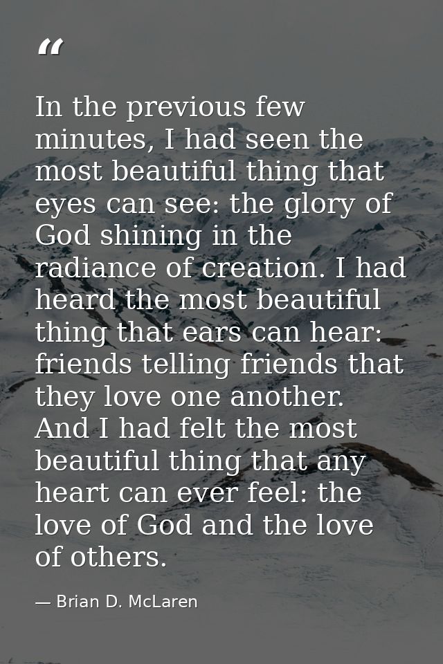 In the previous few minutes, I had seen the most beautiful thing that eyes can see: the glory of God shining in the radi — Brian D. McLaren