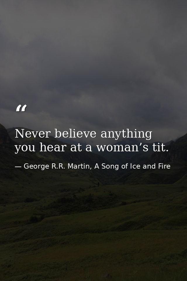 Never believe anything you hear at a woman’s tit. — George R.R. Martin, A Song of Ice and Fire