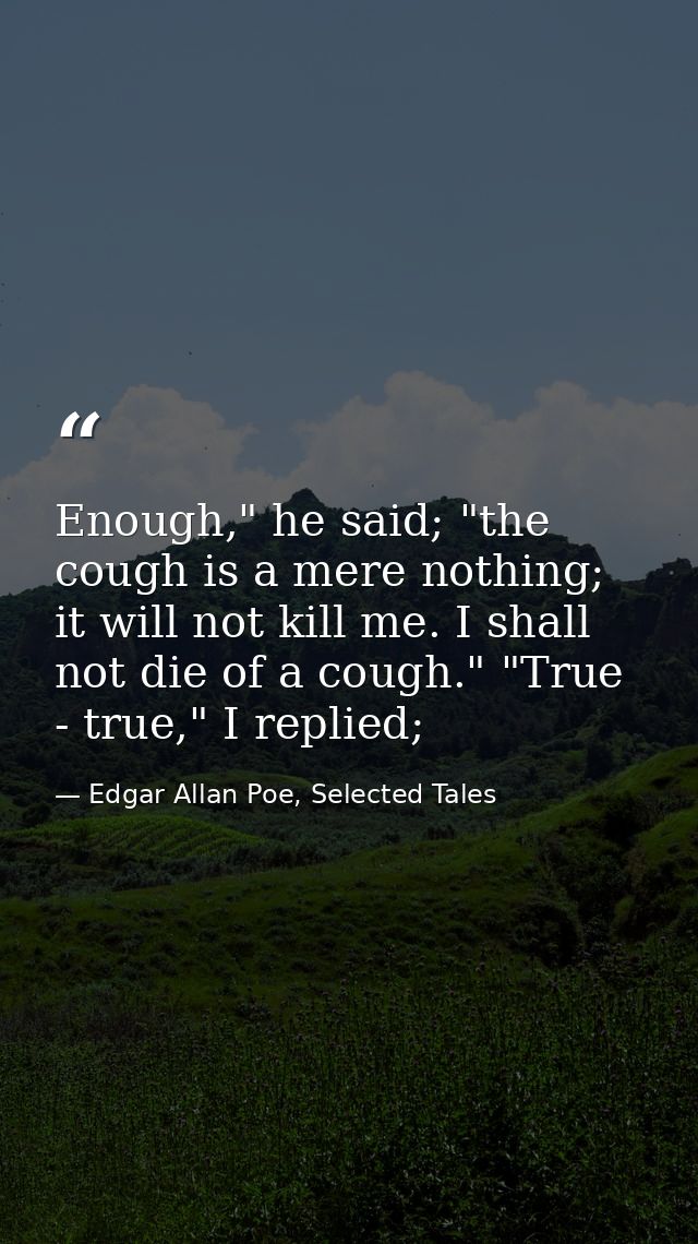 Enough," he said; "the cough is a mere nothing; it will not kill me. I shall not die of a cough." "True - true," I repli — Edgar Allan Poe, Selected Tales