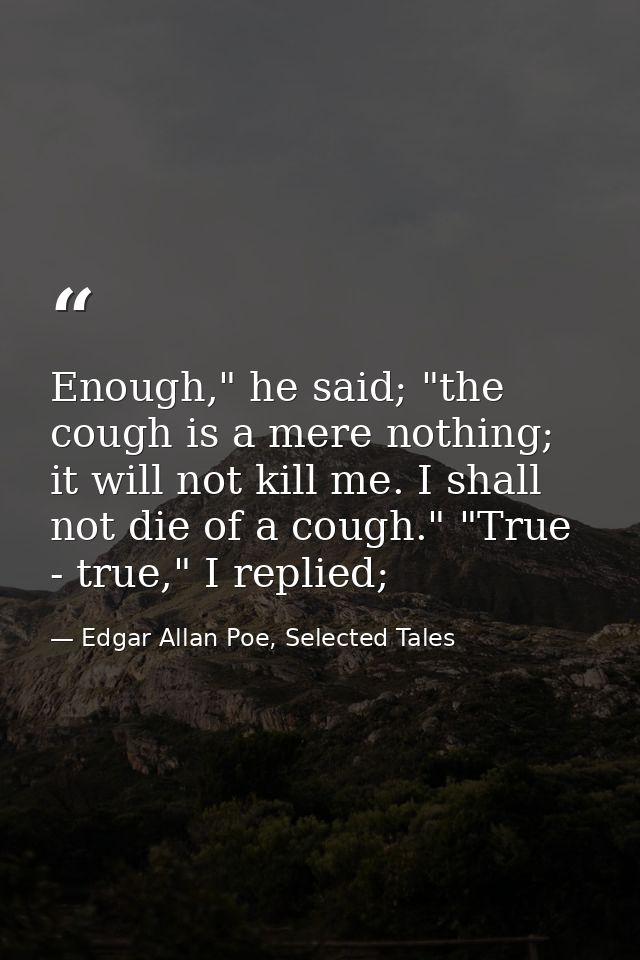 Enough," he said; "the cough is a mere nothing; it will not kill me. I shall not die of a cough." "True - true," I repli — Edgar Allan Poe, Selected Tales