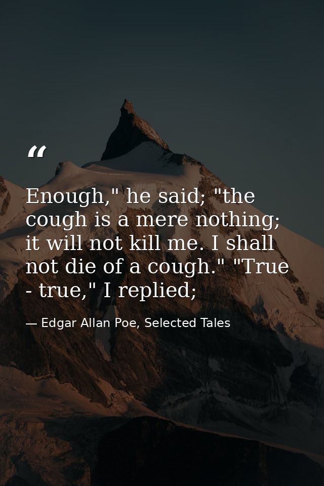 Enough," he said; "the cough is a mere nothing; it will not kill me. I shall not die of a cough." "True - true," I repli — Edgar Allan Poe, Selected Tales