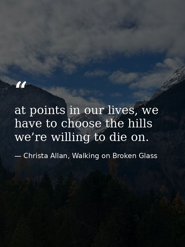 at points in our lives, we have to choose the hills we’re willing to die on. — Christa Allan, Walking on Broken Glass