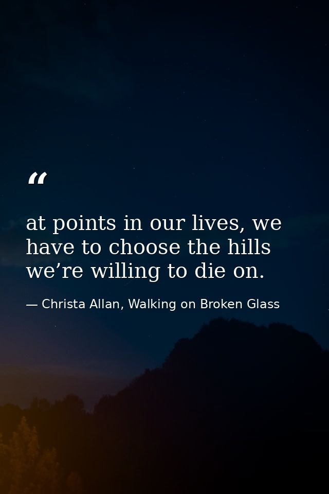 at points in our lives, we have to choose the hills we’re willing to die on. — Christa Allan, Walking on Broken Glass