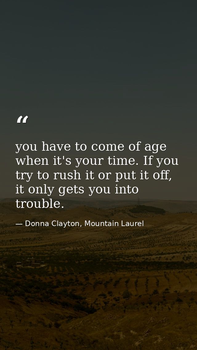 you have to come of age when it's your time. If you try to rush it or put it off, it only gets you into trouble. — Donna Clayton, Mountain Laurel