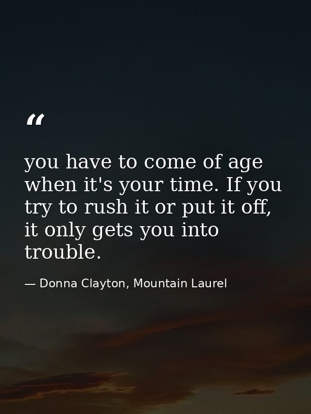 you have to come of age when it's your time. If you try to rush it or put it off, it only gets you into trouble. — Donna Clayton, Mountain Laurel