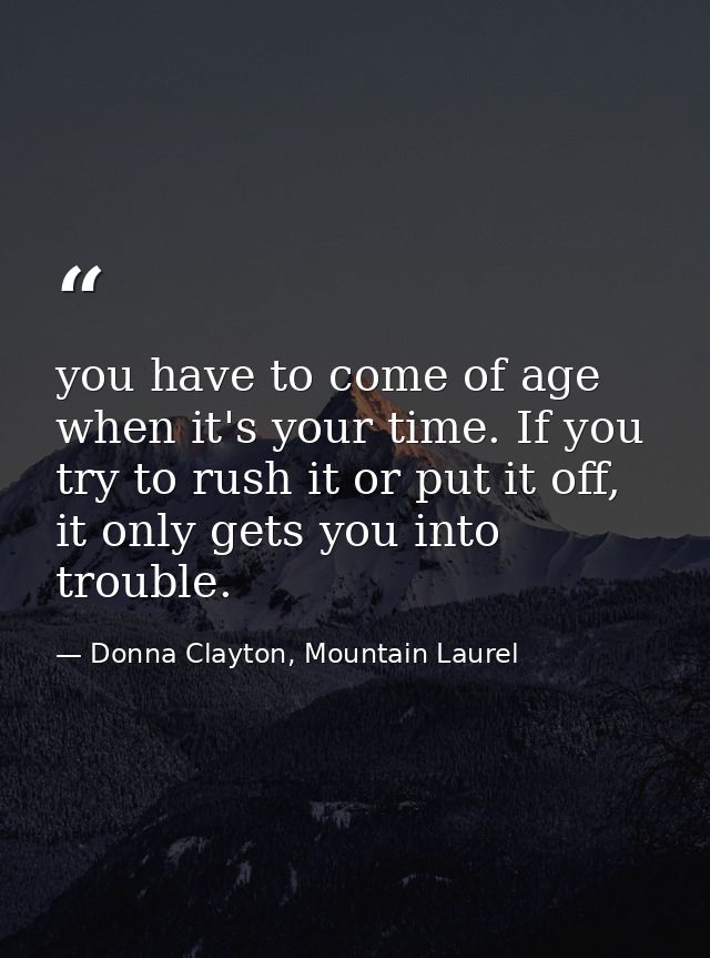 you have to come of age when it's your time. If you try to rush it or put it off, it only gets you into trouble. — Donna Clayton, Mountain Laurel